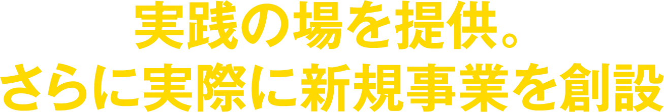 実践の場を提供。さらに実際に新規事業を創設