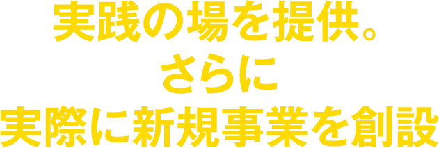 実践の場を提供。さらに実際に新規事業を創設