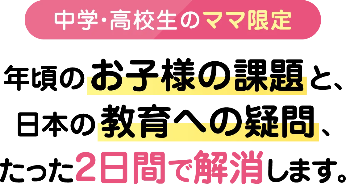 【中学・高校生のママ限定】年頃のお子様の課題と、日本の教育への疑問、たった2日間で解消します。