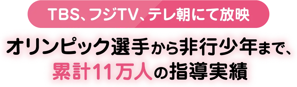 【TBS、フジTV、テレ朝にて放映】オリンピック選手から非行少年まで、累計11万人の指導実績