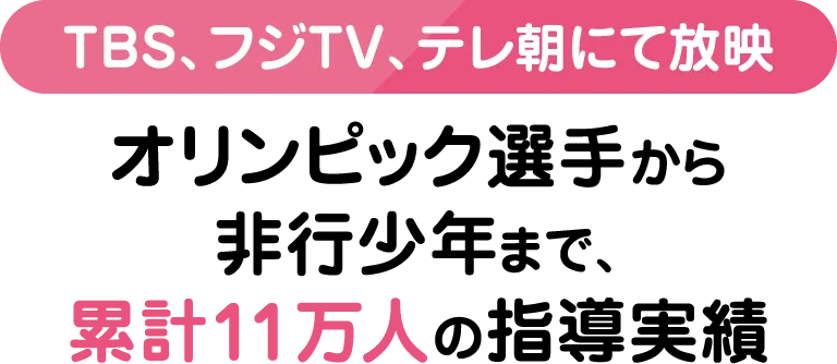 【TBS、フジTV、テレ朝にて放映】オリンピック選手から非行少年まで、累計11万人の指導実績