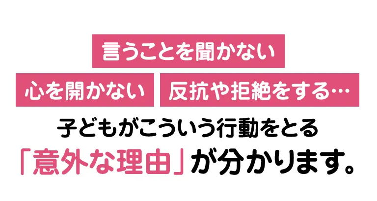言うことを聞かない、心を開かない、反抗や拒絶をする…子どもがこういう行動をとる「意外な理由」が分かります。