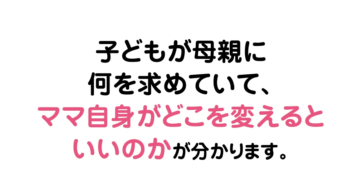 子どもが母親に何を求めていて、ママ自身がどこを変えるといいのかが分かります。