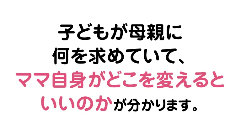 子どもが母親に何を求めていて、ママ自身がどこを変えるといいのかが分かります。