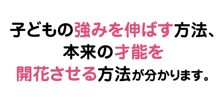 子どもの強みを伸ばす方法、本来の才能を開花させる方法が分かります。