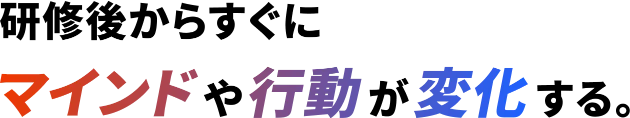 研修後からすぐにマインドや行動が変化する。